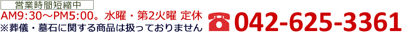 AM9:30～PM5:00。水曜・第2火曜定休 ※葬儀・墓石に関する商品は扱っておりません。TEL 042-625-3361